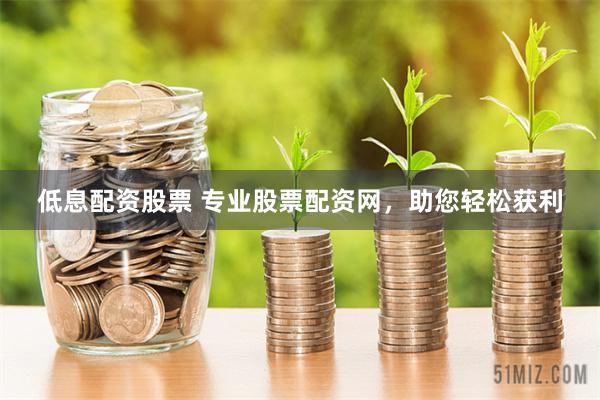 低息配资股票 专业股票配资网，助您轻松获利