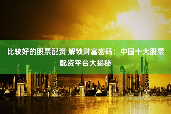比较好的股票配资 解锁财富密码：中国十大股票配资平台大揭秘