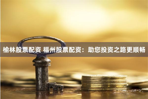 榆林股票配资 福州股票配资：助您投资之路更顺畅
