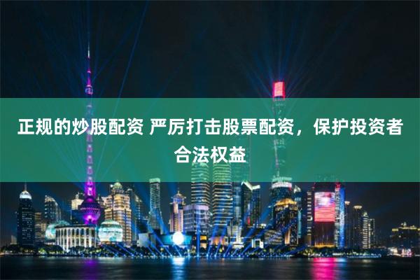 正规的炒股配资 严厉打击股票配资，保护投资者合法权益
