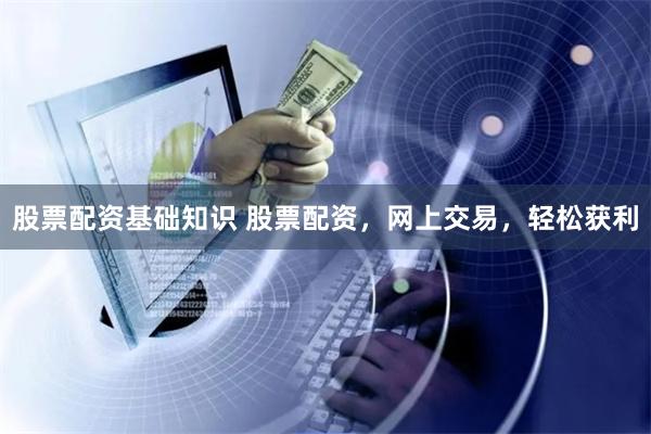 股票配资基础知识 股票配资，网上交易，轻松获利