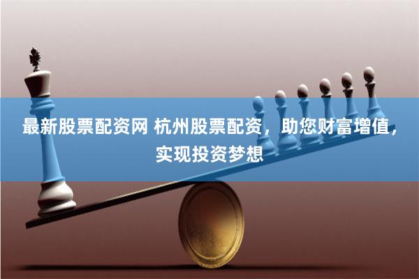 最新股票配资网 杭州股票配资，助您财富增值，实现投资梦想