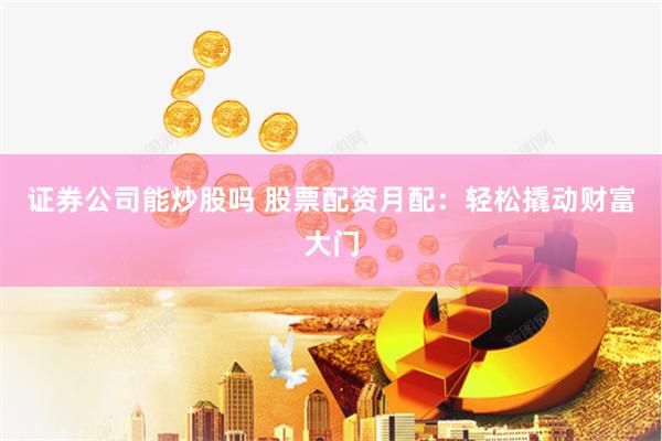 证券公司能炒股吗 股票配资月配：轻松撬动财富大门