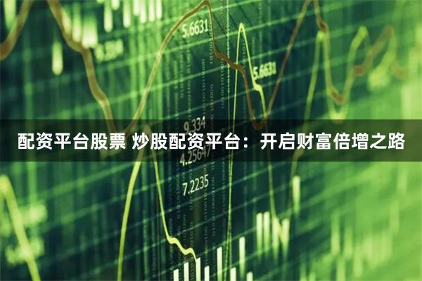 配资平台股票 炒股配资平台：开启财富倍增之路