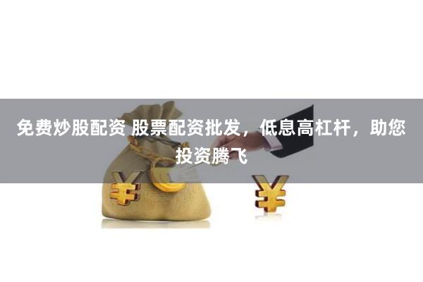免费炒股配资 股票配资批发，低息高杠杆，助您投资腾飞