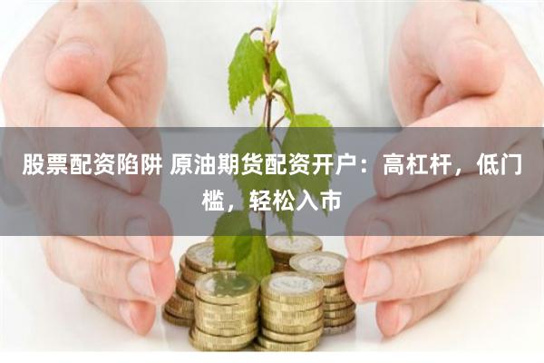 股票配资陷阱 原油期货配资开户：高杠杆，低门槛，轻松入市