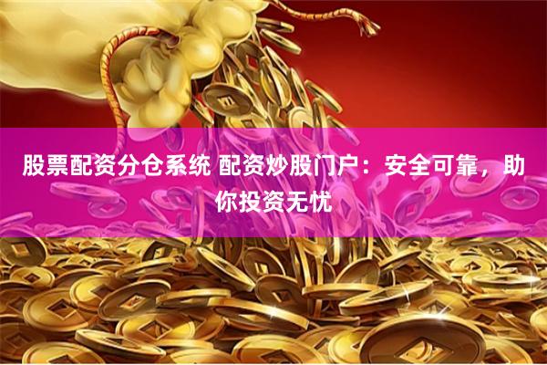 股票配资分仓系统 配资炒股门户：安全可靠，助你投资无忧