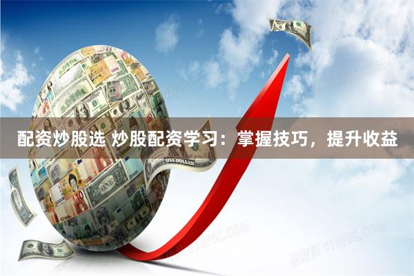 配资炒股选 炒股配资学习：掌握技巧，提升收益