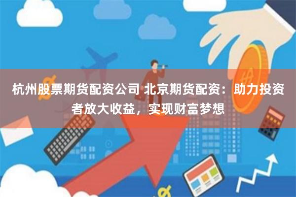 杭州股票期货配资公司 北京期货配资：助力投资者放大收益，实现财富梦想