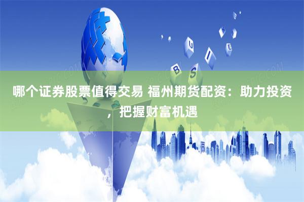 哪个证券股票值得交易 福州期货配资：助力投资，把握财富机遇