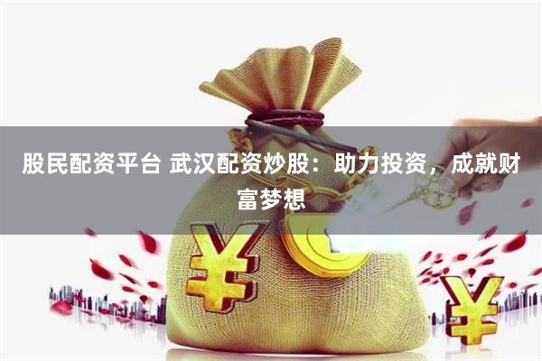股民配资平台 武汉配资炒股：助力投资，成就财富梦想