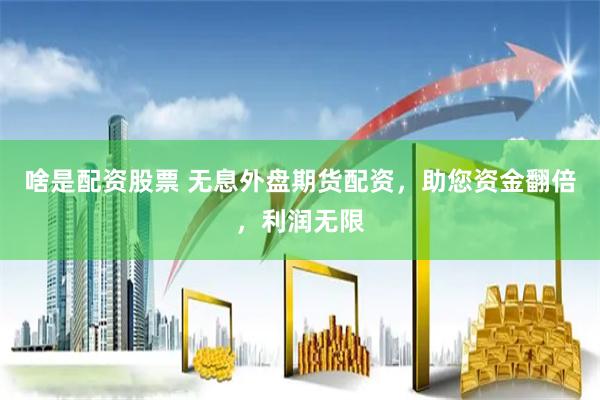 啥是配资股票 无息外盘期货配资，助您资金翻倍，利润无限