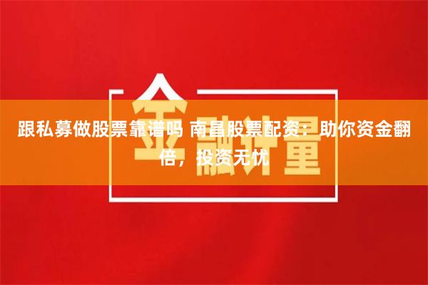 跟私募做股票靠谱吗 南昌股票配资：助你资金翻倍，投资无忧