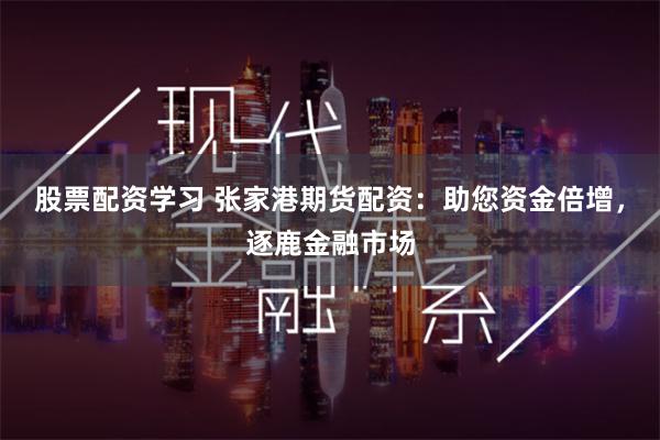 股票配资学习 张家港期货配资：助您资金倍增，逐鹿金融市场