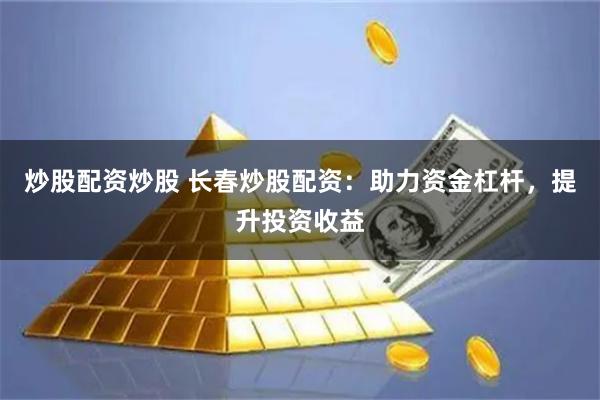 炒股配资炒股 长春炒股配资：助力资金杠杆，提升投资收益