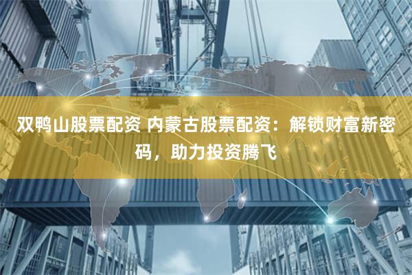 双鸭山股票配资 内蒙古股票配资：解锁财富新密码，助力投资腾飞