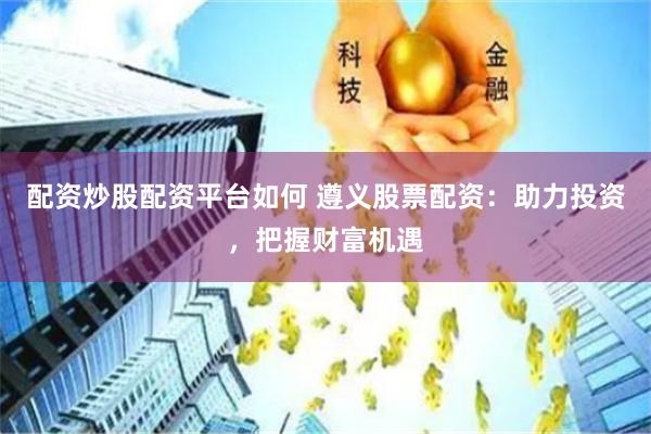 配资炒股配资平台如何 遵义股票配资：助力投资，把握财富机遇