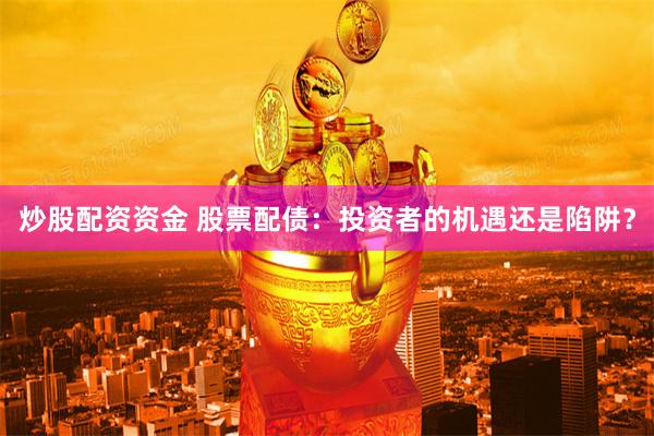 炒股配资资金 股票配债：投资者的机遇还是陷阱？