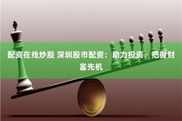 配资在线炒股 深圳股市配资：助力投资，把握财富先机