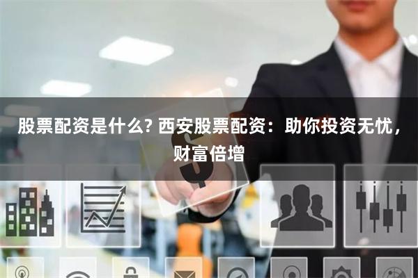 股票配资是什么? 西安股票配资：助你投资无忧，财富倍增