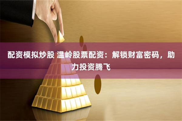 配资模拟炒股 温岭股票配资：解锁财富密码，助力投资腾飞