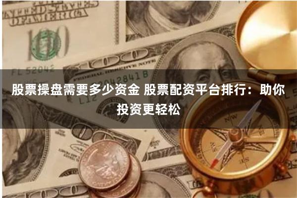 股票操盘需要多少资金 股票配资平台排行：助你投资更轻松
