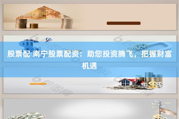 股票配 南宁股票配资：助您投资腾飞，把握财富机遇