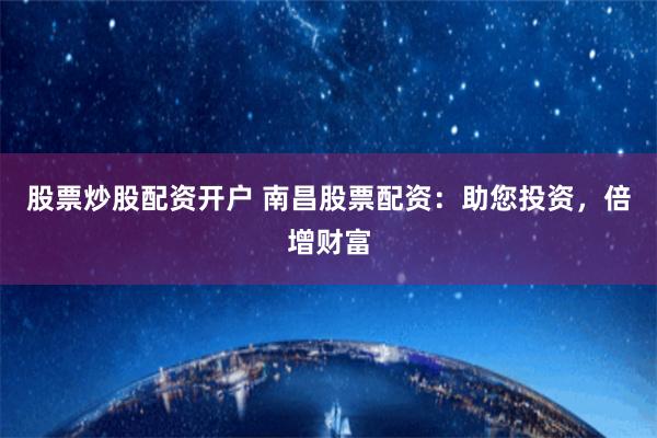 股票炒股配资开户 南昌股票配资：助您投资，倍增财富