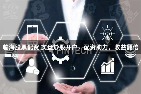 临海股票配资 实盘炒股开户，配资助力，收益翻倍