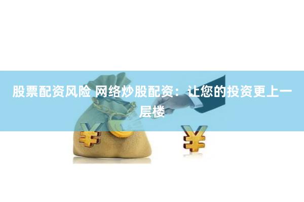 股票配资风险 网络炒股配资：让您的投资更上一层楼