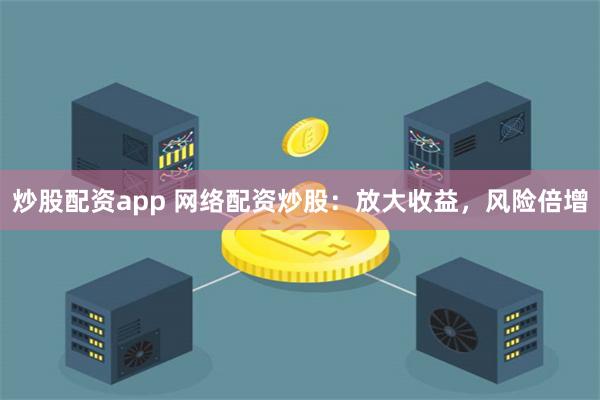 炒股配资app 网络配资炒股：放大收益，风险倍增