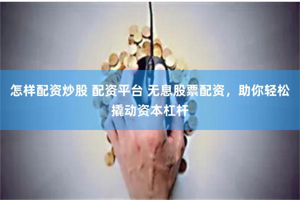 怎样配资炒股 配资平台 无息股票配资，助你轻松撬动资本杠杆