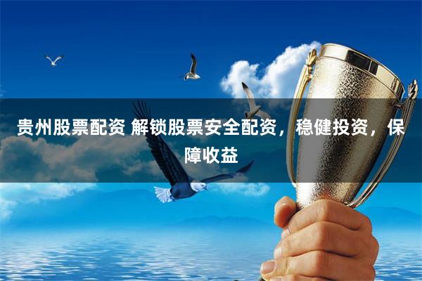 贵州股票配资 解锁股票安全配资，稳健投资，保障收益