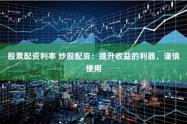 股票配资利率 炒股配资：提升收益的利器，谨慎使用