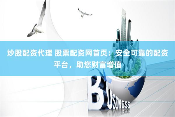 炒股配资代理 股票配资网首页：安全可靠的配资平台，助您财富增值