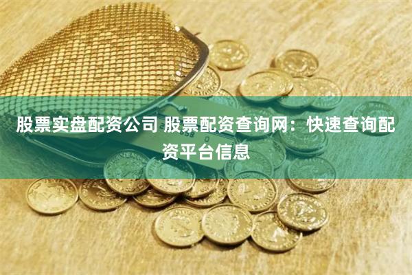股票实盘配资公司 股票配资查询网：快速查询配资平台信息