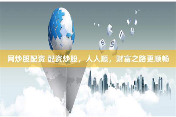 网炒股配资 配资炒股，人人顺，财富之路更顺畅
