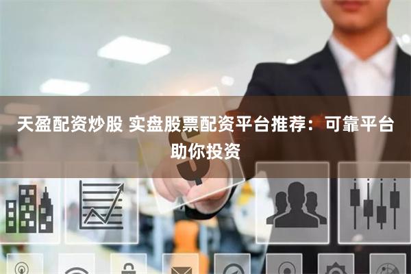天盈配资炒股 实盘股票配资平台推荐：可靠平台助你投资