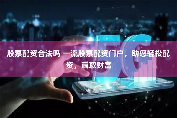 股票配资合法吗 一流股票配资门户，助您轻松配资，赢取财富