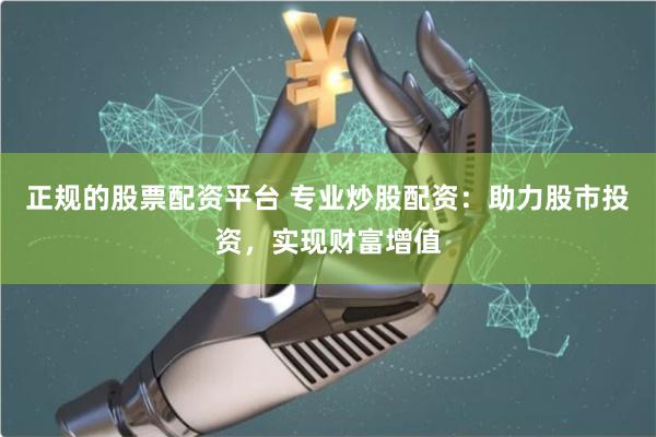 正规的股票配资平台 专业炒股配资：助力股市投资，实现财富增值