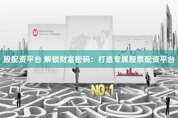 股配资平台 解锁财富密码：打造专属股票配资平台