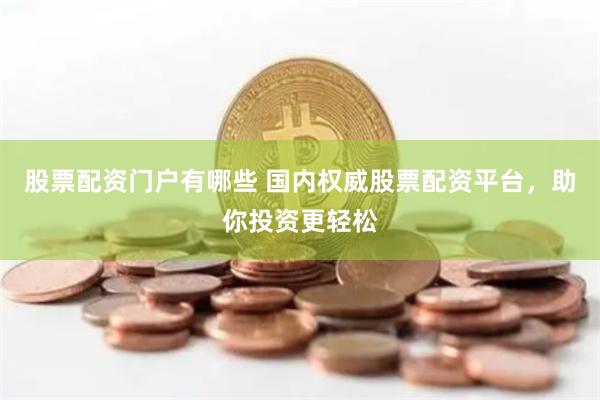 股票配资门户有哪些 国内权威股票配资平台，助你投资更轻松