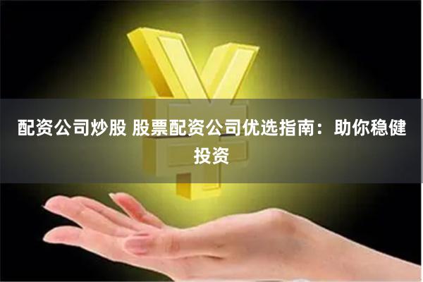 配资公司炒股 股票配资公司优选指南：助你稳健投资