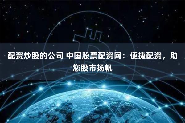 配资炒股的公司 中国股票配资网：便捷配资，助您股市扬帆
