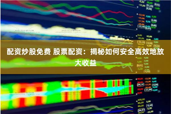 配资炒股免费 股票配资：揭秘如何安全高效地放大收益