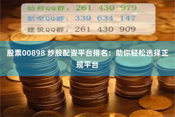 股票00898 炒股配资平台排名：助你轻松选择正规平台