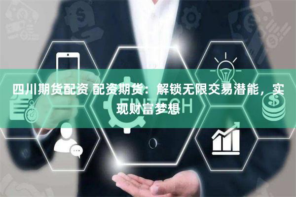 四川期货配资 配资期货：解锁无限交易潜能，实现财富梦想
