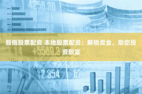 股指股票配资 本地股票配资：解锁资金，助您投资致富
