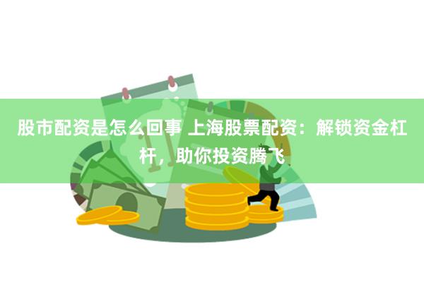 股市配资是怎么回事 上海股票配资：解锁资金杠杆，助你投资腾飞