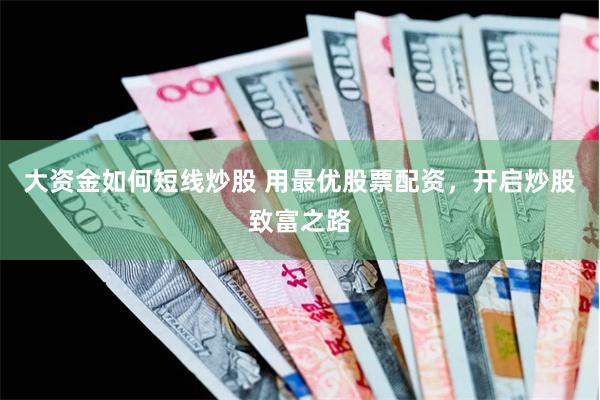 大资金如何短线炒股 用最优股票配资，开启炒股致富之路